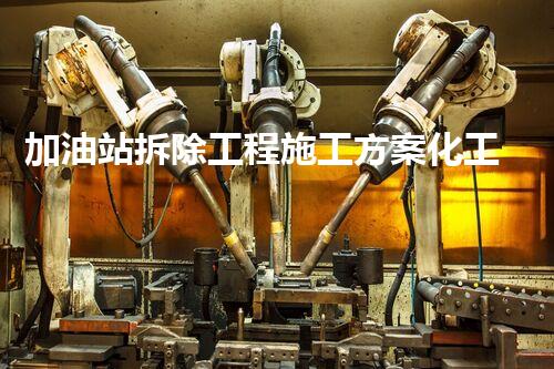 加油站拆除工程施工方案化工廠拆除技術(shù)革新：關(guān)鍵措施與實施挑戰(zhàn)！